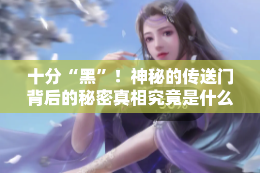 十分“黑”！神秘的传送门背后的秘密真相究竟是什么？