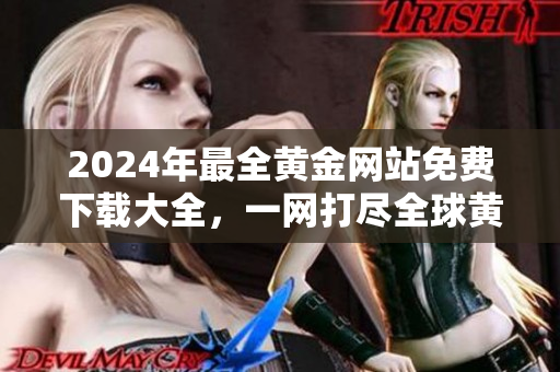 2024年最全黄金网站免费下载大全，一网打尽全球黄金投资资源