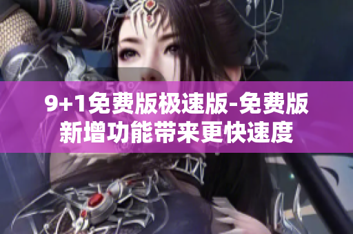 9+1免费版极速版-免费版新增功能带来更快速度