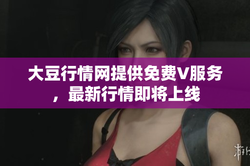 大豆行情网提供免费V服务，最新行情即将上线