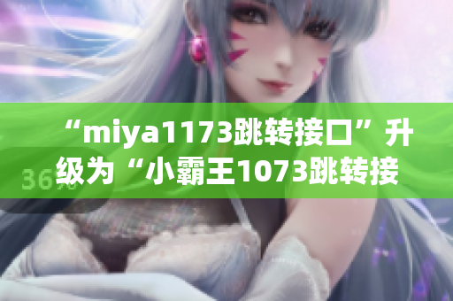 “miya1173跳转接口”升级为“小霸王1073跳转接口，为你提供更稳定的跳转服务”
