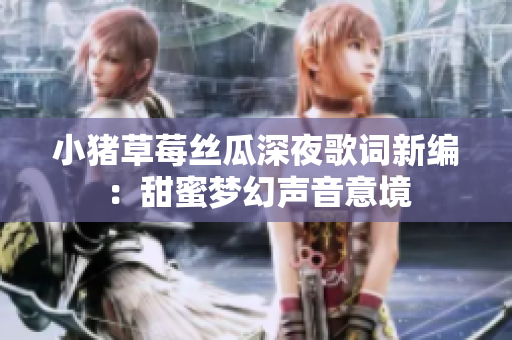 小猪草莓丝瓜深夜歌词新编：甜蜜梦幻声音意境