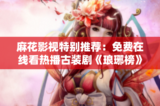 麻花影视特别推荐：免费在线看热播古装剧《琅琊榜》，剧情精彩不容错过
