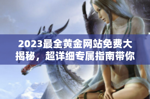 2023最全黄金网站免费大揭秘，超详细专属指南带你玩转黄金市场
