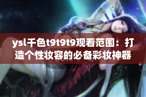 ysl千色t9t9t9观看范围：打造个性妆容的必备彩妆神器