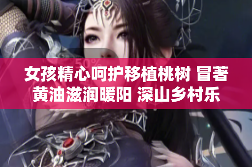 女孩精心呵护移植桃树 冒著黄油滋润暖阳 深山乡村乐园 绽放慢生活情愫