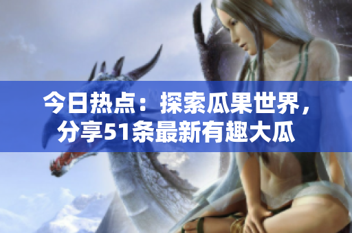 今日热点：探索瓜果世界，分享51条最新有趣大瓜