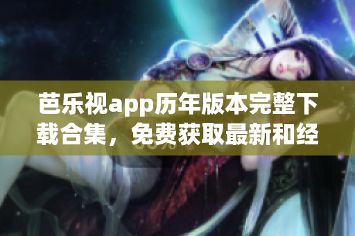 芭乐视app历年版本完整下载合集，免费获取最新和经典版本，让您尽享精彩影视内容。