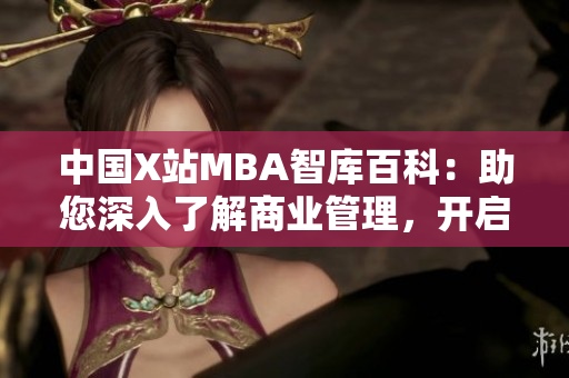 中国X站MBA智库百科：助您深入了解商业管理，开启智慧职业生涯