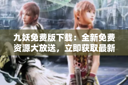 九妖免费版下载：全新免费资源大放送，立即获取最新版本享受更多福利