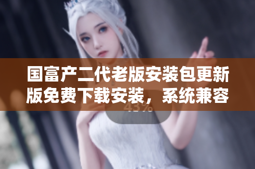 国富产二代老版安装包更新版免费下载安装，系统兼容性增强