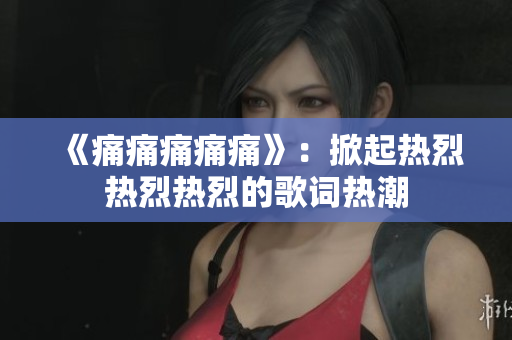 《痛痛痛痛痛》：掀起热烈热烈热烈的歌词热潮