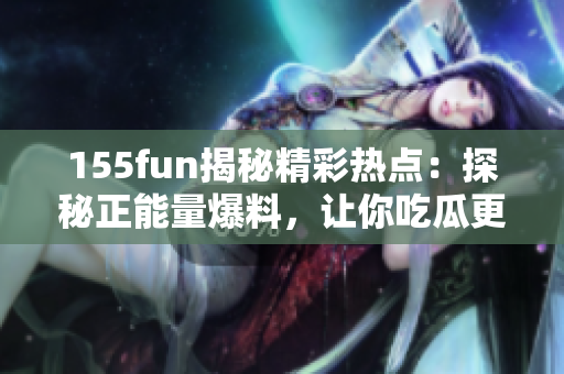 155fun揭秘精彩热点：探秘正能量爆料，让你吃瓜更开心