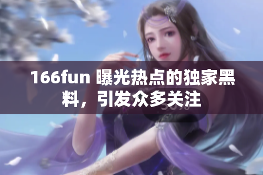 166fun 曝光热点的独家黑料，引发众多关注