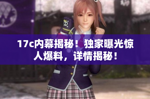 17c内幕揭秘！独家曝光惊人爆料，详情揭秘！