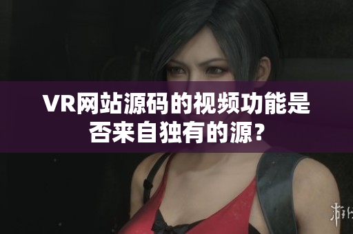 VR网站源码的视频功能是否来自独有的源？