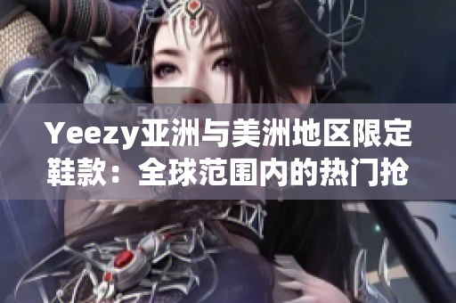 Yeezy亚洲与美洲地区限定鞋款：全球范围内的热门抢购话题
