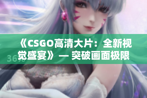 《CSGO高清大片：全新视觉盛宴》 — 突破画面极限，携手全新玩法，感受逼真射击体验