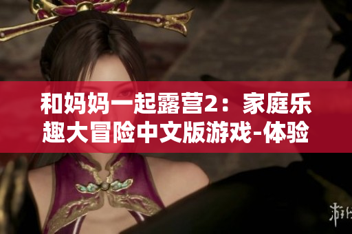 和妈妈一起露营2：家庭乐趣大冒险中文版游戏-体验与亲人的田园时光