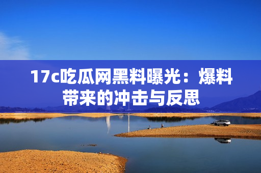 17c吃瓜网黑料曝光：爆料带来的冲击与反思