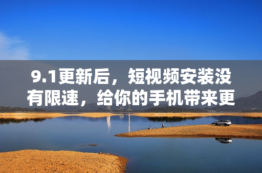 9.1更新后，短视频安装没有限速，给你的手机带来更好的使用体验