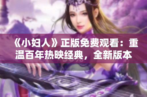 《小妇人》正版免费观看：重温百年热映经典，全新版本震撼来袭，原著精髓再现！