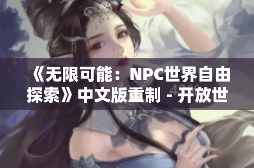 《无限可能：NPC世界自由探索》中文版重制 - 开放世界冒险RPG