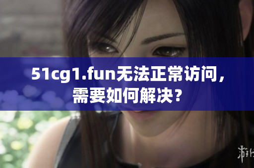 51cg1.fun无法正常访问，需要如何解决？