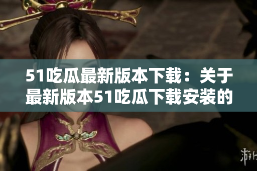 51吃瓜最新版本下载：关于最新版本51吃瓜下载安装的详细指南