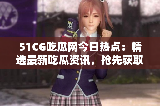 51CG吃瓜网今日热点：精选最新吃瓜资讯，抢先获取最新最全的社会热点事件
