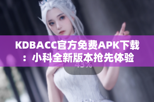 KDBACC官方免费APK下载：小科全新版本抢先体验