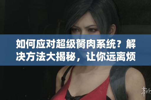 如何应对超级胬肉系统？解决方法大揭秘，让你远离烦恼