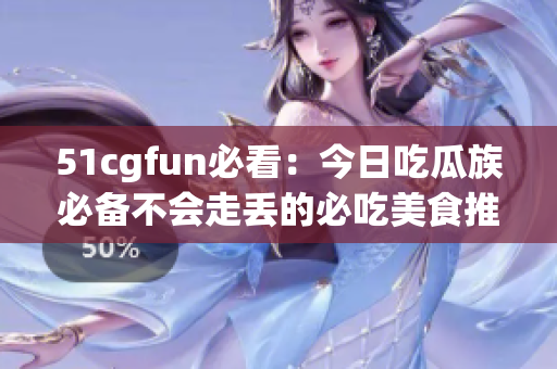 51cgfun必看：今日吃瓜族必备不会走丢的必吃美食推荐