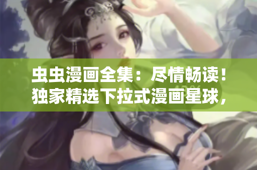 虫虫漫画全集：尽情畅读！独家精选下拉式漫画星球，完全免费！