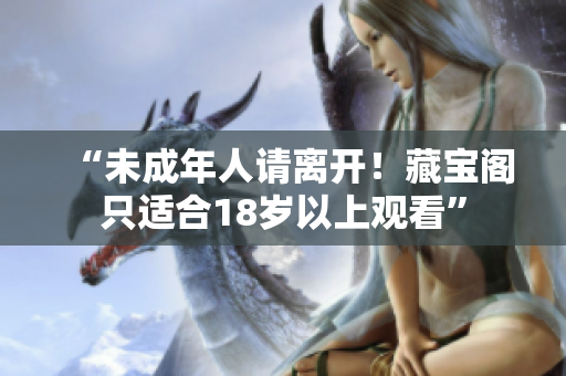 “未成年人请离开！藏宝阁只适合18岁以上观看”