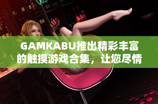 GAMKABU推出精彩丰富的触摸游戏合集，让您尽情畅玩