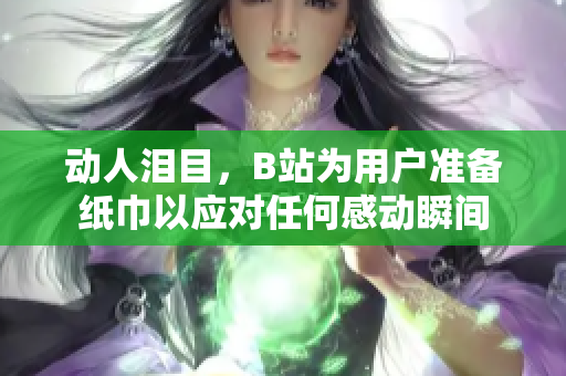 动人泪目，B站为用户准备纸巾以应对任何感动瞬间