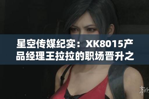 星空传媒纪实：XK8015产品经理王拉拉的职场晋升之路