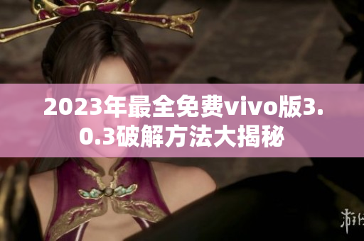 2023年最全免费vivo版3.0.3破解方法大揭秘