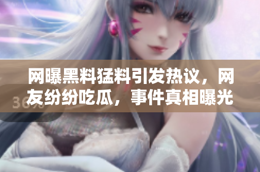 网曝黑料猛料引发热议，网友纷纷吃瓜，事件真相曝光