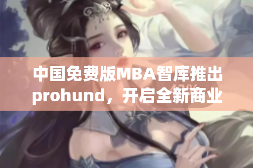 中国免费版MBA智库推出prohund，开启全新商业智慧模式