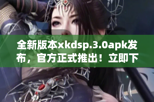 全新版本xkdsp.3.0apk发布，官方正式推出！立即下载体验最新功能