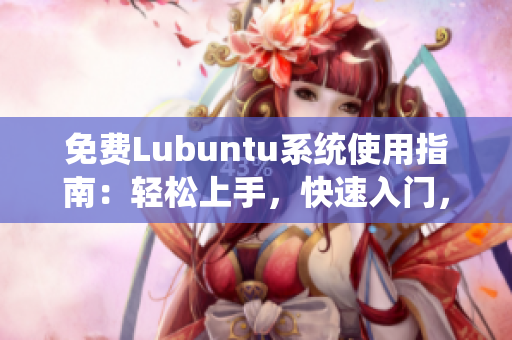 免费Lubuntu系统使用指南：轻松上手，快速入门，完美解决你的电脑问题