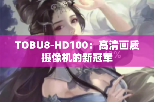 TOBU8-HD100：高清画质摄像机的新冠军
