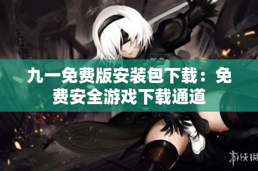 九一免费版安装包下载：免费安全游戏下载通道