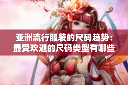 亚洲流行服装的尺码趋势：最受欢迎的尺码类型有哪些？
