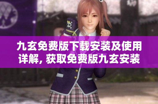 九玄免费版下载安装及使用详解, 获取免费版九玄安装教程, 九玄最新免费版安装攻略
