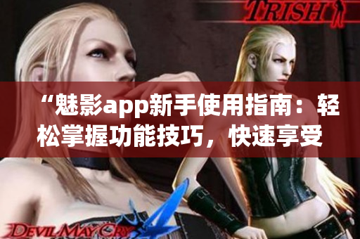 “魅影app新手使用指南：轻松掌握功能技巧，快速享受精彩体验！”
