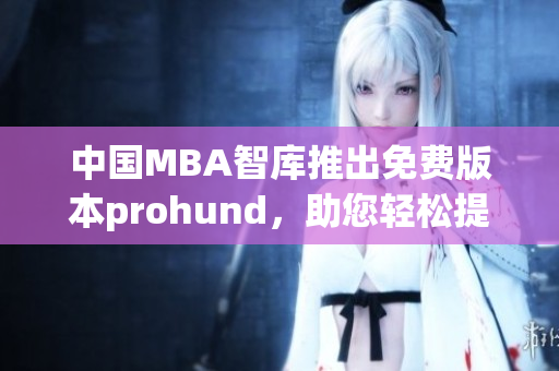 中国MBA智库推出免费版本prohund，助您轻松提升管理技能
