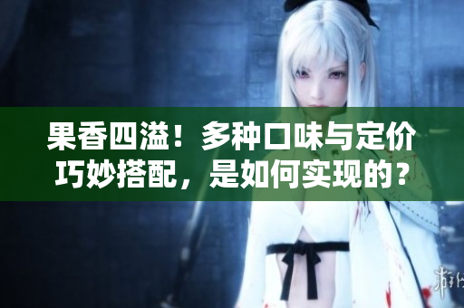 果香四溢！多种口味与定价巧妙搭配，是如何实现的？